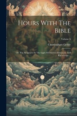 Hours With The Bible: Or, The Scriptures In The Light Of Modern Discovery And Knowledge ...; Volume 6 - Cunningham Geikie - cover