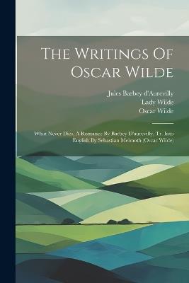 The Writings Of Oscar Wilde: What Never Dies, A Romance By Barbey D'aurevilly, Tr. Into English By Sebastian Melmoth (oscar Wilde) - Oscar Wilde,Lady Wilde - cover