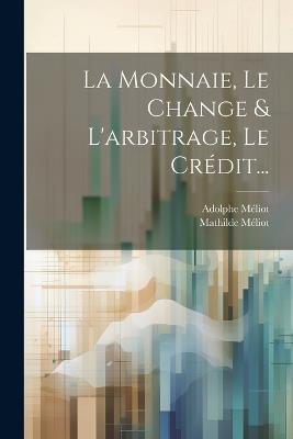 La Monnaie, Le Change & L'arbitrage, Le Crédit... - Mathilde Méliot,Adolphe Méliot - cover