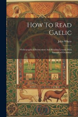 How To Read Gaelic: Orthographical Instructions And Reading Lessons With Synoptical Grammar - John Whyte - cover
