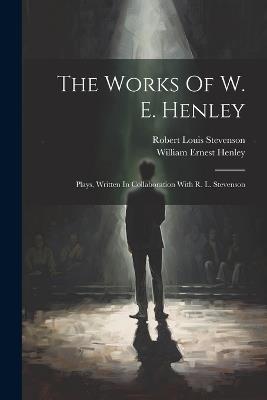 The Works Of W. E. Henley: Plays, Written In Collaboration With R. L. Stevenson - William Ernest Henley - cover