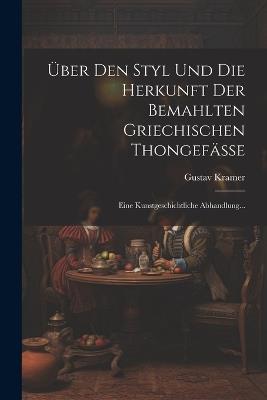 Über Den Styl Und Die Herkunft Der Bemahlten Griechischen Thongefässe: Eine Kunstgeschichtliche Abhandlung... - Gustav Kramer - cover