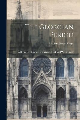 The Georgian Period: A Series Of Measured Drawings Of Colonial Work, Part 2 - William Rotch Ware - cover