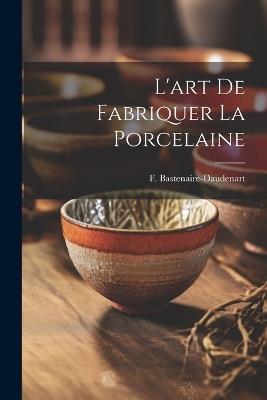 L'art De Fabriquer La Porcelaine - F Bastenaire-Daudenart - cover