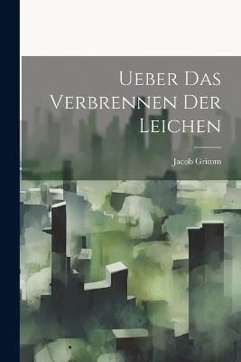 Ueber Das Verbrennen Der Leichen - Jacob Grimm - cover