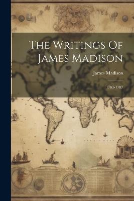 The Writings Of James Madison: 1783-1787 - James Madison - cover