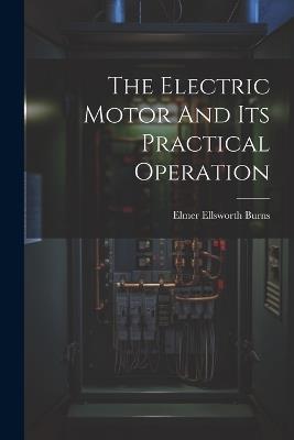 The Electric Motor And Its Practical Operation - Elmer Ellsworth Burns - cover