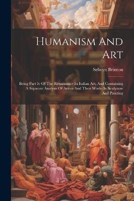 Humanism And Art: Being Part Iv Of The Renaissance In Italian Art, And Containing A Separate Analysis Of Artists And Their Works In Sculpture And Painting - Selwyn Brinton - cover