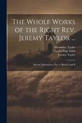 The Whole Works of the Right Rev. Jeremy Taylor ...: Ductor Dubitantium, Part 1, Books I and II - Jeremy Taylor,Reginald Heber,Charles Page Eden - cover