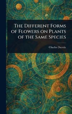 The Different Forms of Flowers on Plants of the Same Species - Charles Darwin - cover
