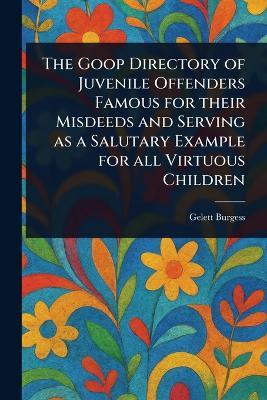The Goop Directory of Juvenile Offenders Famous for Their Misdeeds and Serving as a Salutary Example for All Virtuous Children - Gelett Burgess - cover