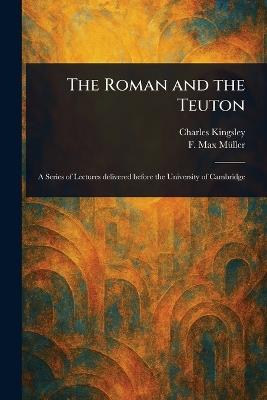 The Roman and the Teuton - Charles Kingsley,F Max (Friedrich Max) Müller - cover