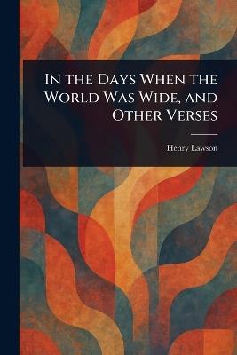 In the Days When the World Was Wide, and Other Verses - Henry Lawson - cover