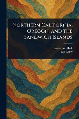 Northern California, Oregon, and the Sandwich Islands - Charles Nordhoff,Jules Remy - cover