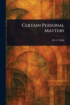 Certain Personal Matters - H G (Herbert George) Wells - cover