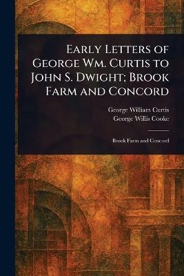 Early Letters of George Wm. Curtis to John S. Dwight; Brook Farm and Concord - George William Curtis,George Willis Cooke - cover