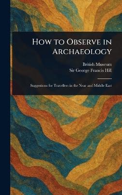 How to Observe in Archaeology - British Museum,George Francis Hill - cover