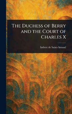 The Duchess of Berry and the Court of Charles X - Imbert De Saint-Amand - cover