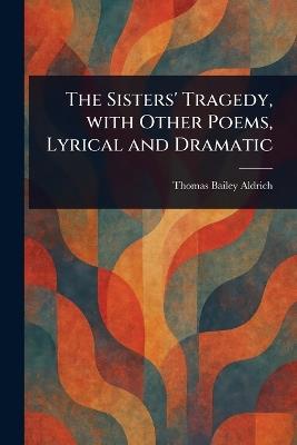 The Sisters' Tragedy, With Other Poems, Lyrical and Dramatic - Thomas Bailey Aldrich - cover