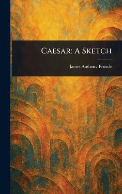 Caesar: A Sketch - James Anthony Froude - cover