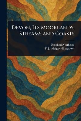 Devon, Its Moorlands, Streams and Coasts - Rosalind Northcote,F J (Frederick John) Widgery - cover