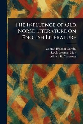 The Influence of Old Norse Literature on English Literature - Conrad Hjalmar Nordby,Lewis Freeman Mott,William H (William Henry) Carpenter - cover