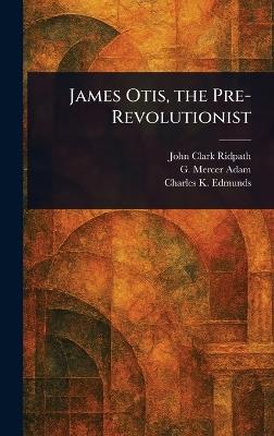 James Otis, the Pre-Revolutionist - John Clark Ridpath,G Mercer (Graeme Mercer) Adam,Charles K (Charles Keyser) Edmunds - cover