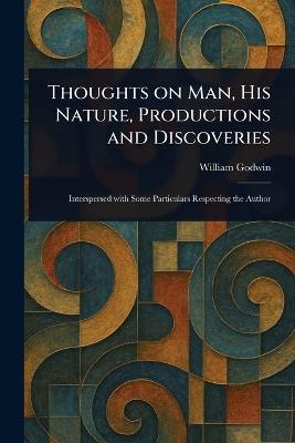 Thoughts on Man, His Nature, Productions and Discoveries - William Godwin - cover