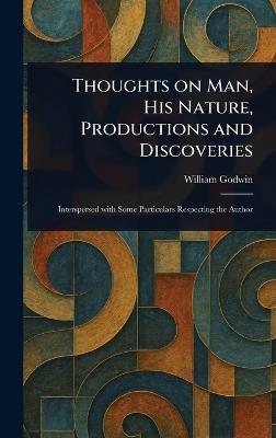 Thoughts on Man, His Nature, Productions and Discoveries - William Godwin - cover