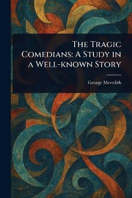 The Tragic Comedians: A Study in a Well-known Story - George Meredith - cover