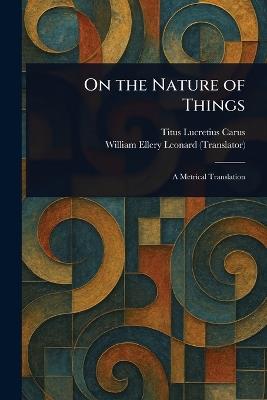 On the Nature of Things - Titus Lucretius Carus,William Ellery Leonard - cover