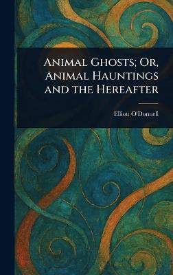 Animal Ghosts; Or, Animal Hauntings and the Hereafter - Elliott O'Donnell - cover