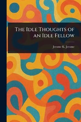 The Idle Thoughts of an Idle Fellow - Jerome K (Jerome Klapka) Jerome - cover