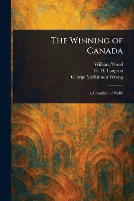 The Winning of Canada - William Wood,H H (Hugh Hornby) Langton,George McKinnon Wrong - cover