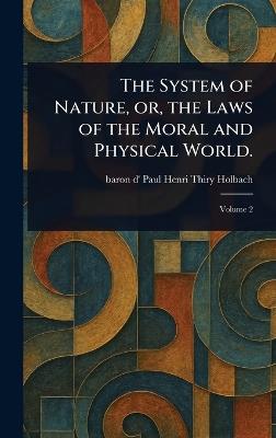 The System of Nature, or, the Laws of the Moral and Physical World. - Paul Henri Thiry Baron D' Holbach - cover