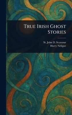 True Irish Ghost Stories - St John D (St John Drelin Seymour,Harry Neligan - cover