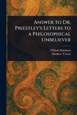 Answer to Dr. Priestley's Letters to a Philosophical Unbeliever - William Hammon,Matthew Turner - cover