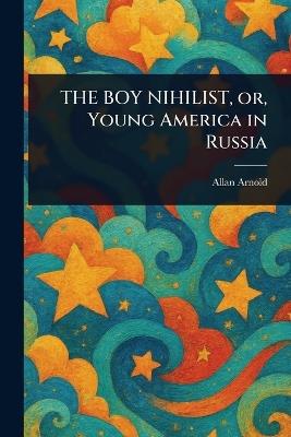 THE BOY NIHILIST, or, Young America in Russia - Allan Arnold - cover
