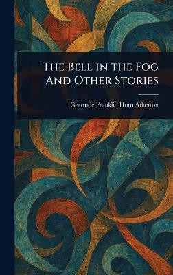 The Bell in the Fog And Other Stories - Gertrude Franklin Horn Atherton - cover