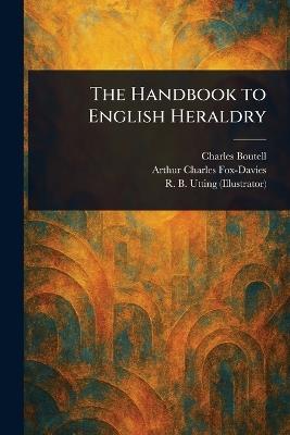 The Handbook to English Heraldry - Charles Boutell,Arthur Charles Fox-Davies,R B Utting - cover