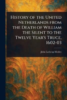 History of the United Netherlands From the Death of William the Silent to the Twelve Year's Truce, 1602-03 - John Lothrop Motley - cover
