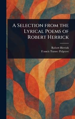 A Selection From the Lyrical Poems of Robert Herrick - Robert Herrick,Francis Turner Palgrave - cover