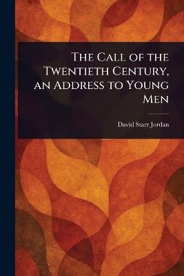 The Call of the Twentieth Century, an Address to Young Men - David Starr Jordan - cover