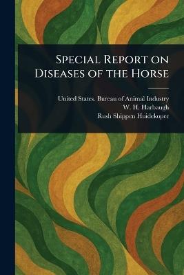 Special Report on Diseases of the Horse - United States Bureau of an Industry,W H (William Heyser) Harbaugh,Rush Shippen Huidekoper - cover