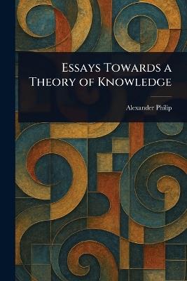 Essays Towards a Theory of Knowledge - Alexander Philip - cover