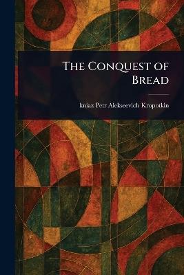 The Conquest of Bread - Petr Alekseevich Kniaz Kropotkin - cover