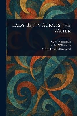 Lady Betty Across the Water - C N (Charles Norris) Williamson,A M (Alice Muriel) Williamson,Orson Lowell - cover