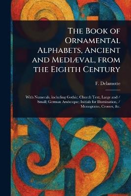 The Book of Ornamental Alphabets, Ancient and Mediæval, From the Eighth Century - F (Freeman) DeLamotte - cover