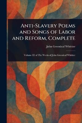 Anti-Slavery Poems and Songs of Labor and Reform, Complete - John Greenleaf Whittier - cover