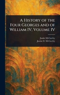 A History of the Four Georges and of William IV, Volume IV - Justin McCarthy,Justin H (Justin Huntly) McCarthy - cover